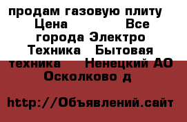 продам газовую плиту. › Цена ­ 10 000 - Все города Электро-Техника » Бытовая техника   . Ненецкий АО,Осколково д.